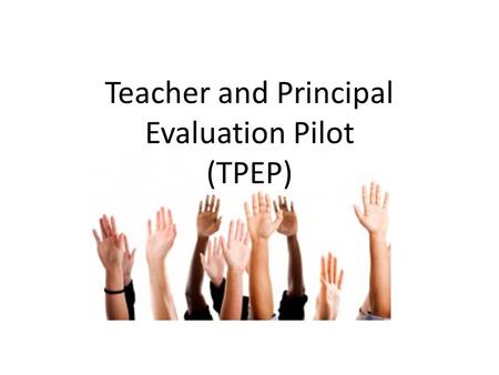 Teacher and Principal Evaluation Pilot (TPEP). Objectives & Agenda What we’re going to learn General Pilot Details …. Who, What, How, What Then Explore.