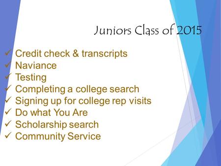 Juniors Class of 2015 Credit check & transcripts Naviance Testing Completing a college search Signing up for college rep visits Do what You Are Scholarship.