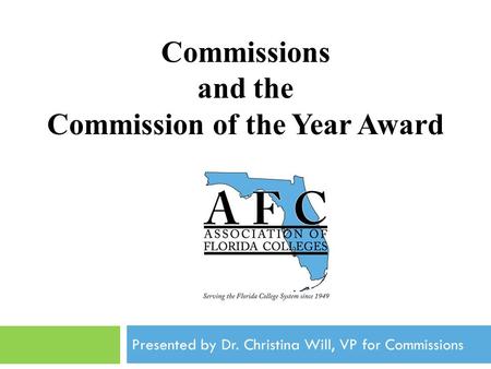 Commissions and the Commission of the Year Award Association of Florida Colleges Annual Convention November, 2012 Presented by Dr. Christina Will, VP for.