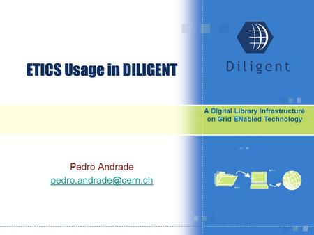 A DΙgital Library Infrastructure on Grid EΝabled Technology ETICS Usage in DILIGENT Pedro Andrade