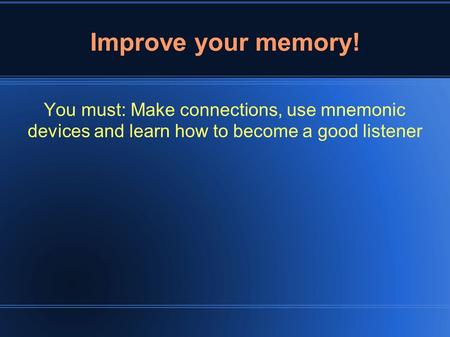 Improve your memory! You must: Make connections, use mnemonic devices and learn how to become a good listener.