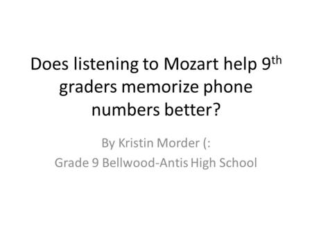 Does listening to Mozart help 9 th graders memorize phone numbers better? By Kristin Morder (: Grade 9 Bellwood-Antis High School.