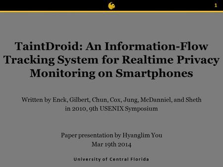 University of Central Florida TaintDroid: An Information-Flow Tracking System for Realtime Privacy Monitoring on Smartphones Written by Enck, Gilbert,
