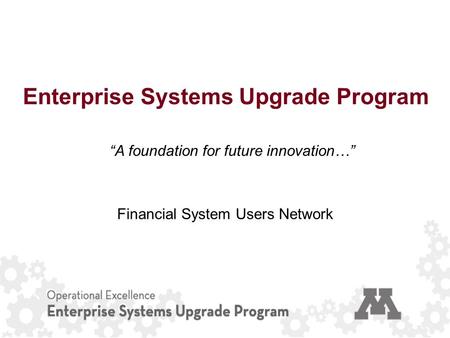 Enterprise Systems Upgrade Program “A foundation for future innovation…” Financial System Users Network.
