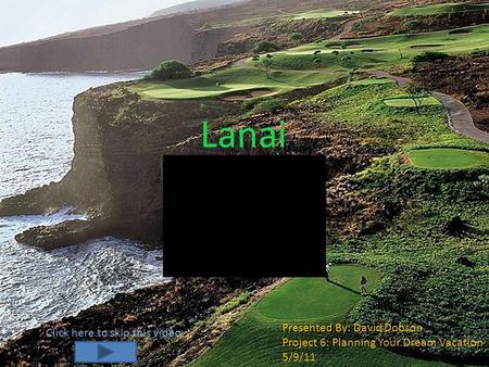 Lanai Presented By: David Dobson Project 6: Planning Your Dream Vacation 5/9/11 Click here to skip this video.