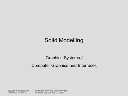 COLLEGE OF ENGINEERING UNIVERSITY OF PORTO COMPUTER GRAPHICS AND INTERFACES / GRAPHICS SYSTEMS JGB / AAS 2004 1 Solid Modelling Graphics Systems / Computer.