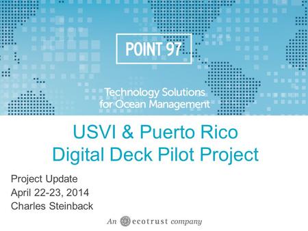 USVI & Puerto Rico Digital Deck Pilot Project Project Update April 22-23, 2014 Charles Steinback.