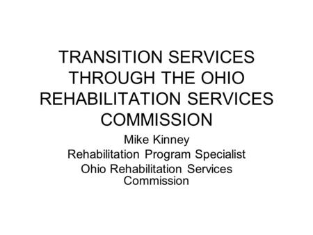 TRANSITION SERVICES THROUGH THE OHIO REHABILITATION SERVICES COMMISSION Mike Kinney Rehabilitation Program Specialist Ohio Rehabilitation Services Commission.