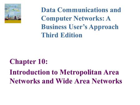 Chapter 10: Introduction to Metropolitan Area Networks and Wide Area Networks Data Communications and Computer Networks: A Business User’s Approach Third.