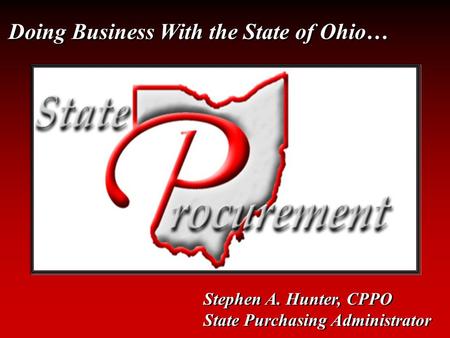Doing Business With the State of Ohio… Stephen A. Hunter, CPPO State Purchasing Administrator Stephen A. Hunter, CPPO State Purchasing Administrator.
