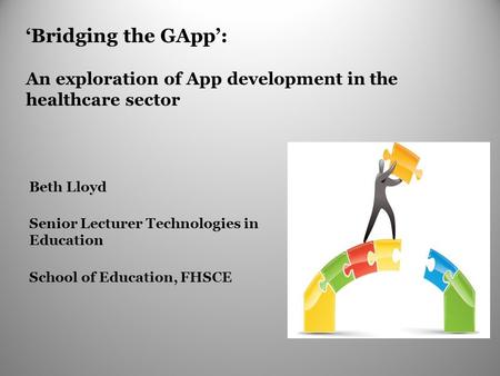 ‘Bridging the GApp’: An exploration of App development in the healthcare sector Beth Lloyd Senior Lecturer Technologies in Education School of Education,