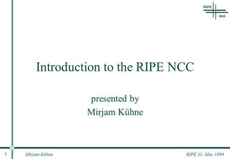 Mirjam Kühne 1 RIPE 33, May 1999 Introduction to the RIPE NCC presented by Mirjam Kühne.