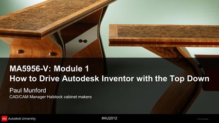 © 2012 Autodesk #AU2012 MA5956-V: Module 1 How to Drive Autodesk Inventor with the Top Down Paul Munford CAD/CAM Manager Halstock cabinet makers.