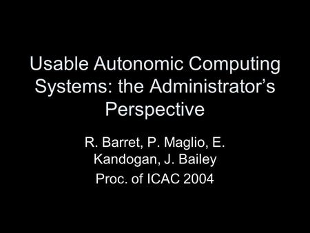 Usable Autonomic Computing Systems: the Administrator’s Perspective R. Barret, P. Maglio, E. Kandogan, J. Bailey Proc. of ICAC 2004.