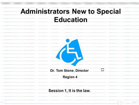 Administrators New to Special Education Session 1, It is the law. Dr. Tom Stone, Director Region 4.