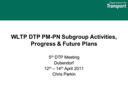 WLTP DTP PM-PN Subgroup Activities, Progress & Future Plans 5 th DTP Meeting Dubendorf 12 th – 14 th April 2011 Chris Parkin.