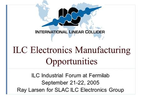 ILC Electronics Manufacturing Opportunities ILC Industrial Forum at Fermilab September 21-22, 2005 Ray Larsen for SLAC ILC Electronics Group.