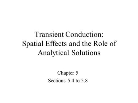 Transient Conduction: Spatial Effects and the Role of Analytical Solutions Chapter 5 Sections 5.4 to 5.8.