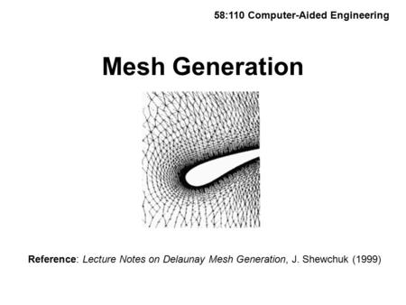 Mesh Generation 58:110 Computer-Aided Engineering Reference: Lecture Notes on Delaunay Mesh Generation, J. Shewchuk (1999)