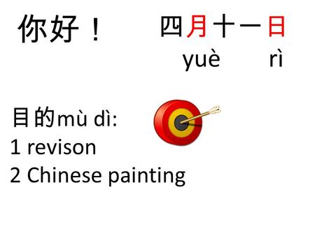 目的 mù dì: 1 revison 2 Chinese painting 四月十一日 yuè rì 你好！