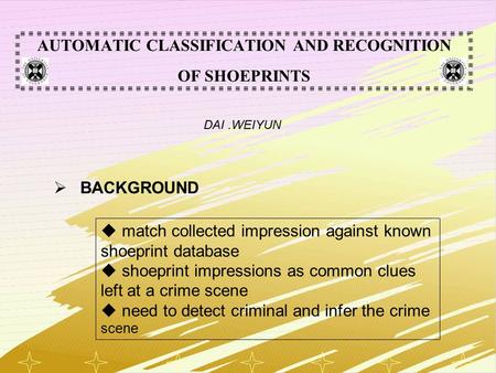 1 AUTOMATIC CLASSIFICATION AND RECOGNITION OF SHOEPRINTS DAI.WEIYUN  BACKGROUND  match collected impression against known shoeprint database  shoeprint.
