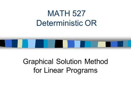 MATH 527 Deterministic OR Graphical Solution Method for Linear Programs.