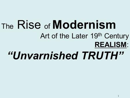 1 The Rise of Modernism Art of the Later 19 th Century REALISM: “Unvarnished TRUTH”