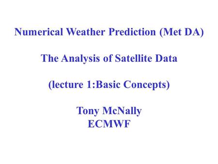 Numerical Weather Prediction (Met DA) The Analysis of Satellite Data (lecture 1:Basic Concepts) Tony McNally ECMWF.
