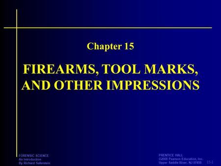 15-1 PRENTICE HALL ©2008 Pearson Education, Inc. Upper Saddle River, NJ 07458 FORENSIC SCIENCE An Introduction By Richard Saferstein FIREARMS, TOOL MARKS,