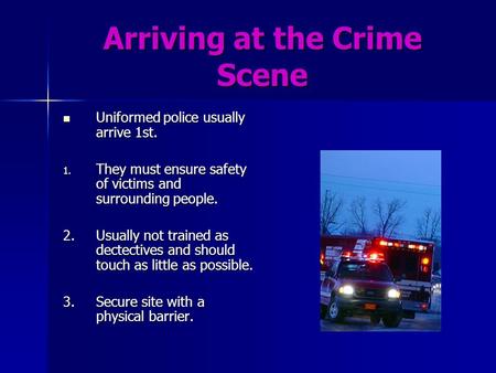 Arriving at the Crime Scene Uniformed police usually arrive 1st. Uniformed police usually arrive 1st. 1. They must ensure safety of victims and surrounding.