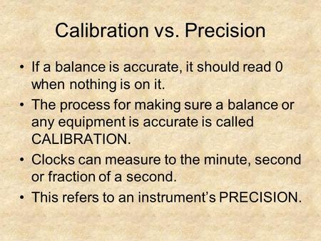 Calibration vs. Precision If a balance is accurate, it should read 0 when nothing is on it. The process for making sure a balance or any equipment is accurate.