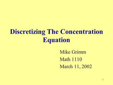 1 Discretizing The Concentration Equation Mike Grimm Math 1110 March 11, 2002.