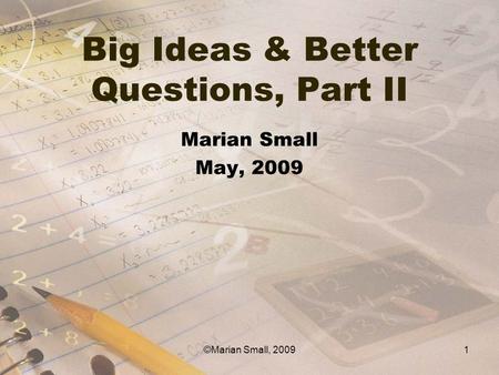 Big Ideas & Better Questions, Part II Marian Small May, 2009 1©Marian Small, 2009.