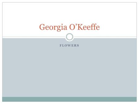 FLOWERS Georgia O’Keeffe. Mini-Biography American artist, lived in New Mexico One of the first women artists Known for painting large flowers as if through.