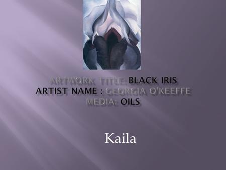 Kaila.  Georgia O'Keeffe likes to paint flowers.  I can recognize the flower.  It has dark values at the bottom and lighter values at the top.  It.