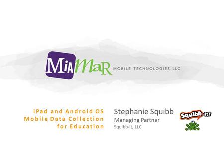 Stephanie Squibb Managing Partner Squibb-It, LLC iPad and Android OS Mobile Data Collection for Education.