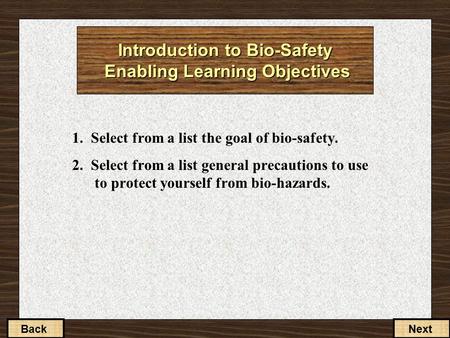 BackNext Introduction to Bio-Safety Enabling Learning Objectives 1. Select from a list the goal of bio-safety. 2. Select from a list general precautions.