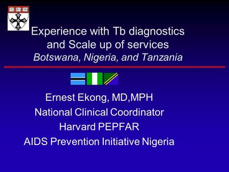 Experience with Tb diagnostics and Scale up of services Botswana, Nigeria, and Tanzania Ernest Ekong, MD,MPH National Clinical Coordinator Harvard PEPFAR.