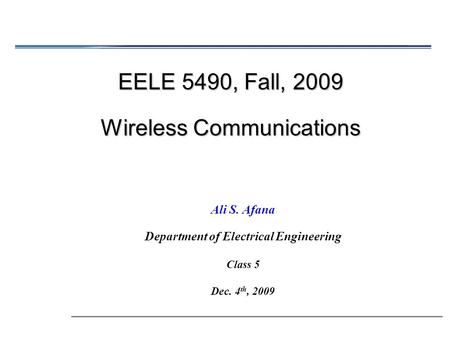 EELE 5490, Fall, 2009 Wireless Communications Ali S. Afana Department of Electrical Engineering Class 5 Dec. 4 th, 2009.