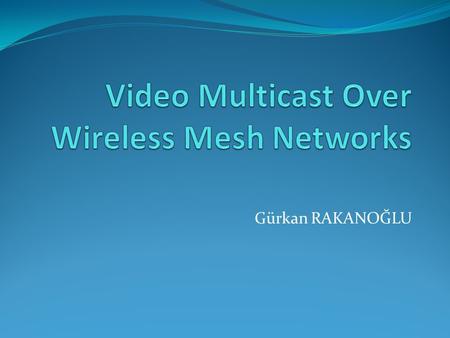 Gürkan RAKANOĞLU. Outline Overview of Wireless Mesh Networks Video Streaming over Wireless Networks Applications of Video over Wireless Networks.