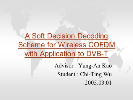 A Soft Decision Decoding Scheme for Wireless COFDM with Application to DVB-T Advisor : Yung-An Kao Student : Chi-Ting Wu 2005.03.01.