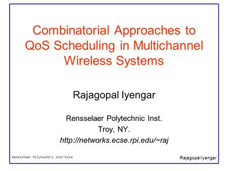 Rensselaer Polytechnic Institute Rajagopal Iyengar Combinatorial Approaches to QoS Scheduling in Multichannel Wireless Systems Rajagopal Iyengar Rensselaer.