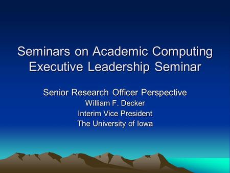 Seminars on Academic Computing Executive Leadership Seminar Senior Research Officer Perspective William F. Decker Interim Vice President The University.