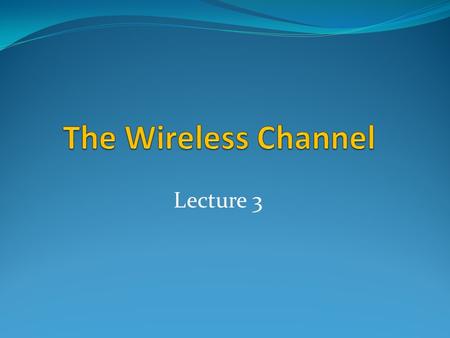 The Wireless Channel Lecture 3.