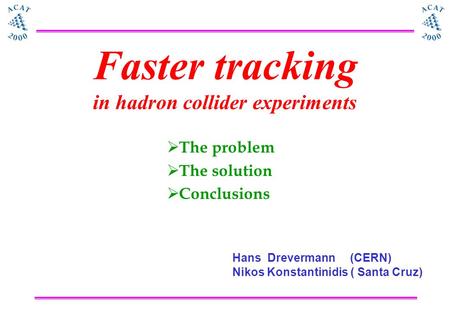 Faster tracking in hadron collider experiments  The problem  The solution  Conclusions Hans Drevermann (CERN) Nikos Konstantinidis ( Santa Cruz)