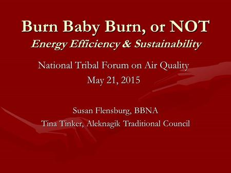 Burn Baby Burn, or NOT Energy Efficiency & Sustainability National Tribal Forum on Air Quality May 21, 2015 Susan Flensburg, BBNA Tina Tinker, Aleknagik.