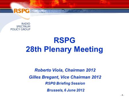 - 1 - RSPG 28th Plenary Meeting Roberto Viola, Chairman 2012 Gilles Bregant, Vice Chairman 2012 RSPG Briefing Session Brussels, 6 June 2012.