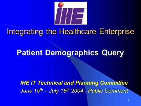 1 Integrating the Healthcare Enterprise Patient Demographics Query IHE IT Technical and Planning Committee June 15 th – July 15 th 2004 - Public Comment.