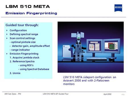 - 1 - LSM 510 META AIM Carl Zeiss - PMLSM 510 META EF-Guided Tour April 2002 Guided tour through:  Configuration  Defining spectral range  Scan control.