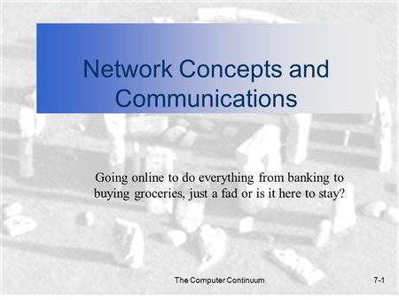 The Computer Continuum7-1 Network Concepts and Communications Going online to do everything from banking to buying groceries, just a fad or is it here.